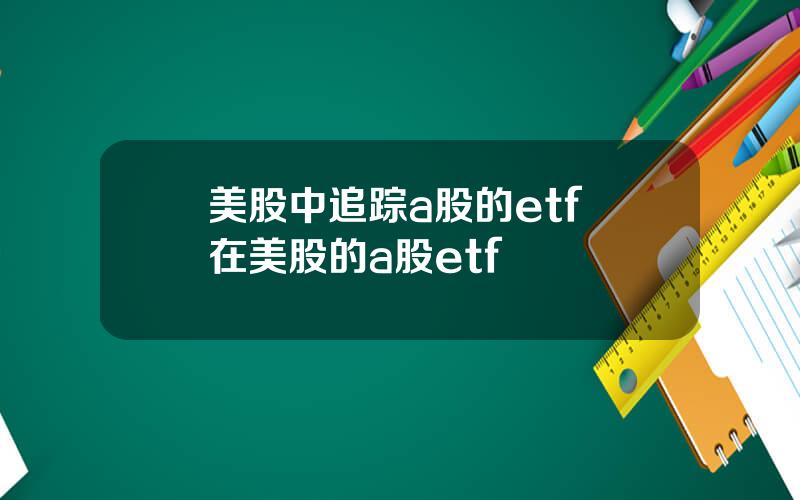 美股中追踪a股的etf 在美股的a股etf